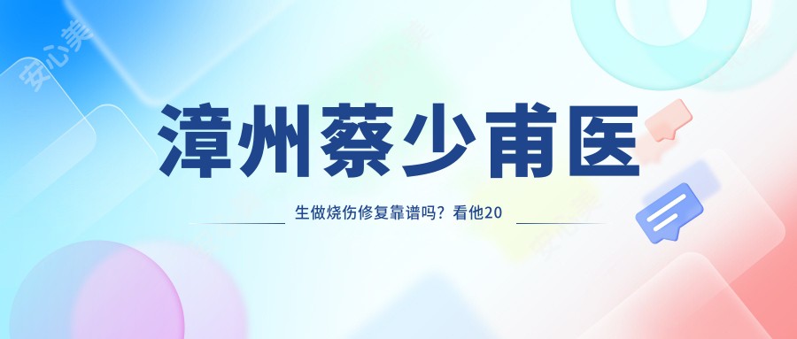 漳州蔡少甫医生做烧伤修复靠谱吗？看他20年经验如何治疗大面积受伤