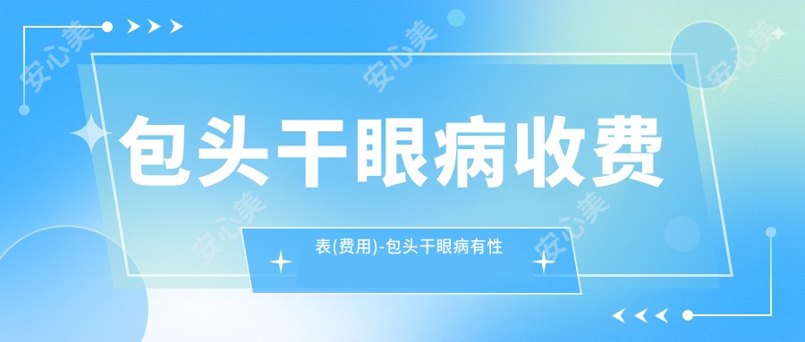 包头干眼病收费表(费用)-包头干眼病有性价比贵不贵