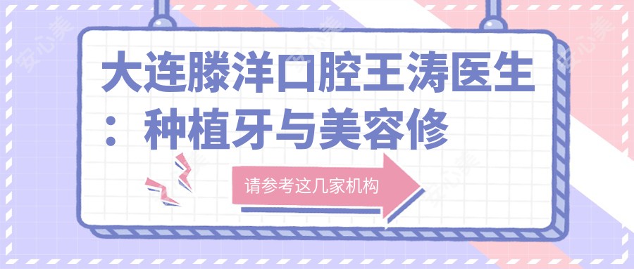 大连滕洋口腔王涛医生:种植牙与美容修复医生坐诊甘井子区