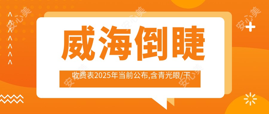 威海倒睫收费表2025年当前公布,含青光眼/干眼病/飞蚊症费用明细