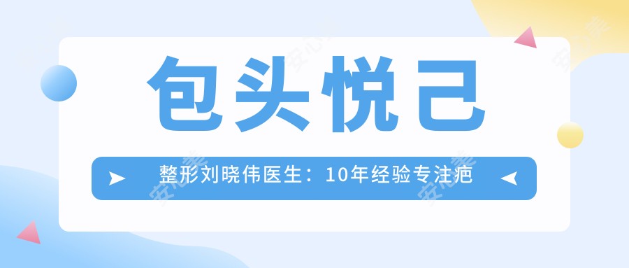 包头悦己整形刘晓伟医生:10年经验专注疤痕修复与五官整形