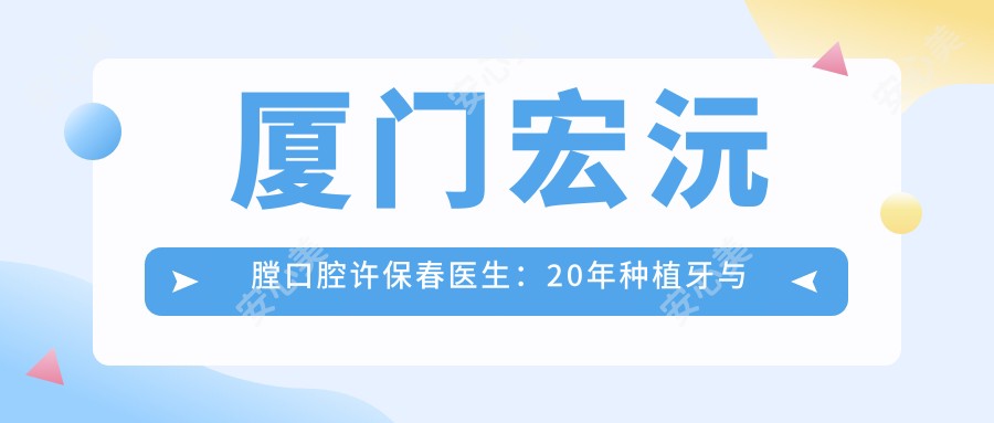 厦门宏沅膛口腔许保春医生:20年种植牙与义齿修复医生坐诊思明区