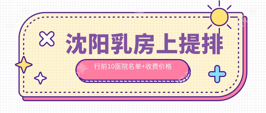 沈阳乳房上提排行前10医院名单+收费价格表介绍!技术较好技术娴熟