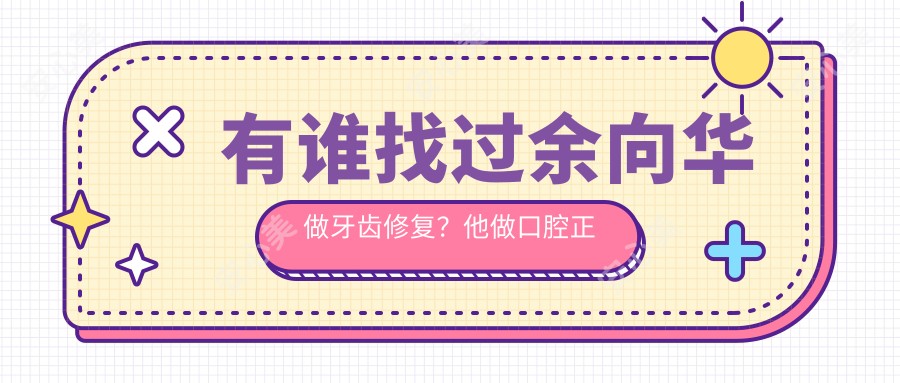有谁找过余向华做牙齿修复?他做口腔正畸技术靠谱吗?