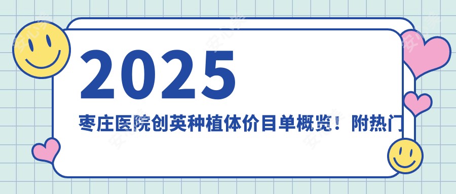 2025枣庄医院创英种植体价目单概览！附热门医院排名榜单！