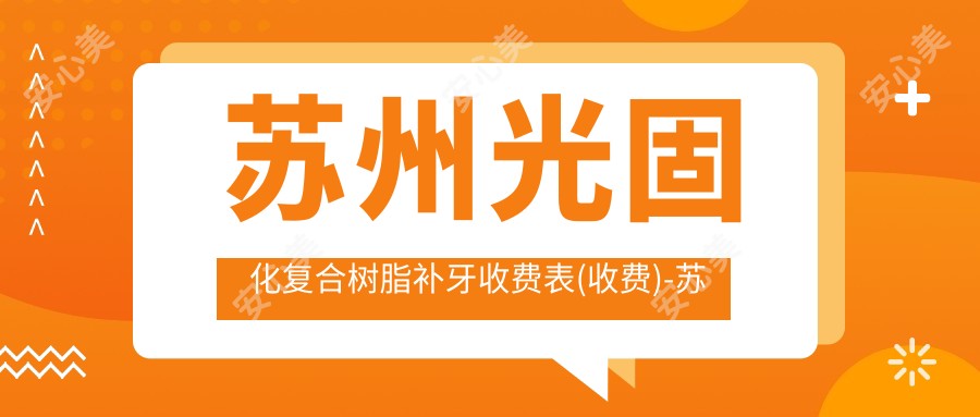 苏州光固化复合树脂补牙收费表(收费)-苏州光固化复合树脂补牙偏低多少钱