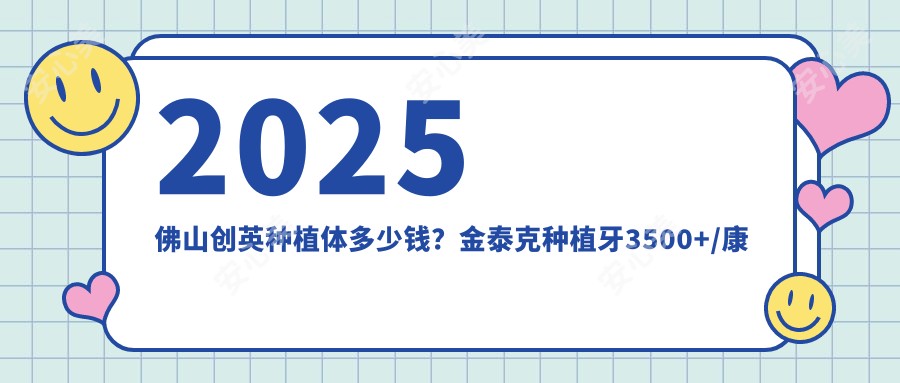 2025佛山创英种植体多少钱？金泰克种植牙3500+/康德泰种植牙4000+/ZDI种植牙6000+