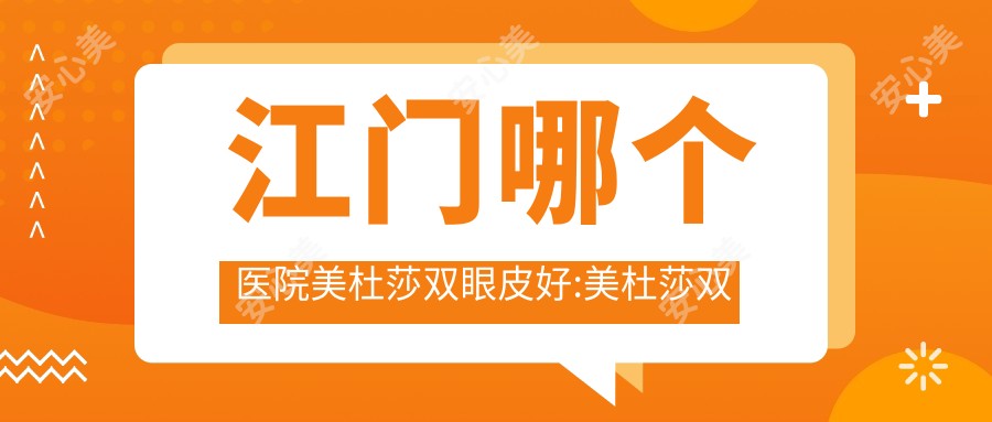 江门哪个医院美杜莎双眼皮好:美杜莎双眼皮医院前十名单揭晓