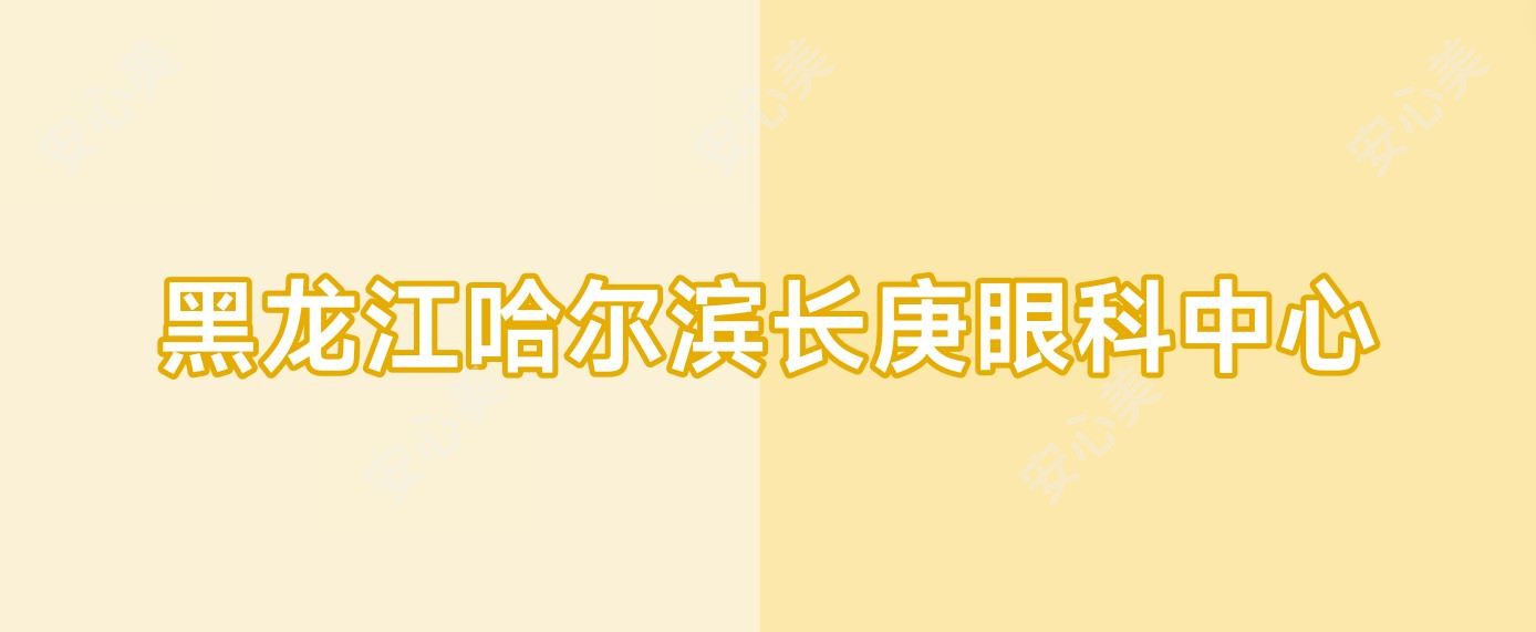 黑龙江哈尔滨长庚眼科中心