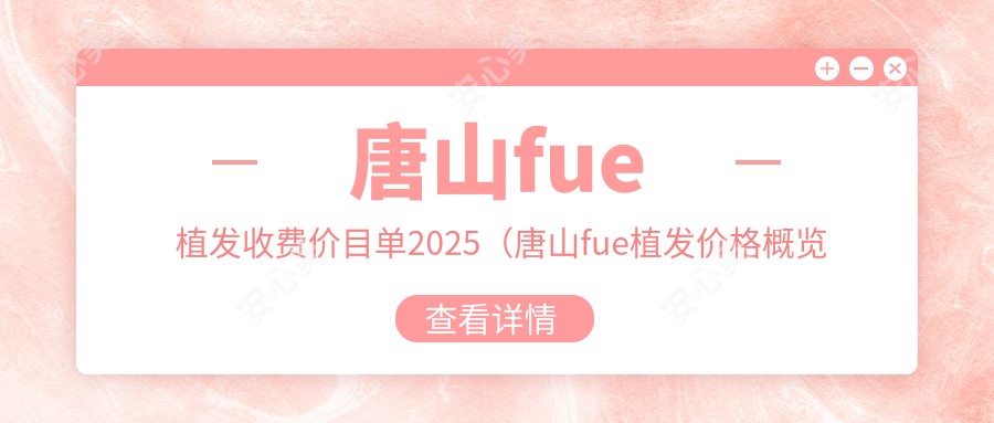 唐山fue植发收费价目单2025（唐山fue植发价格概览表）