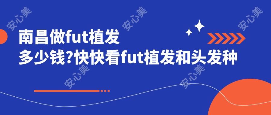 南昌做fut植发多少钱?快快看fut植发和头发种植价目表