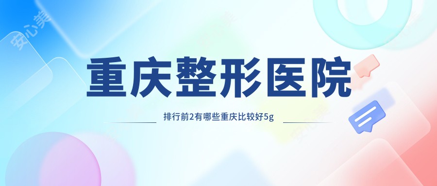 重庆整形医院排行前2有哪些重庆比较好5g天使光雕整形医院