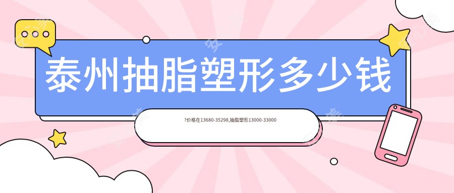 泰州抽脂塑形多少钱?价格在13680-35298,抽脂塑形13000-33000