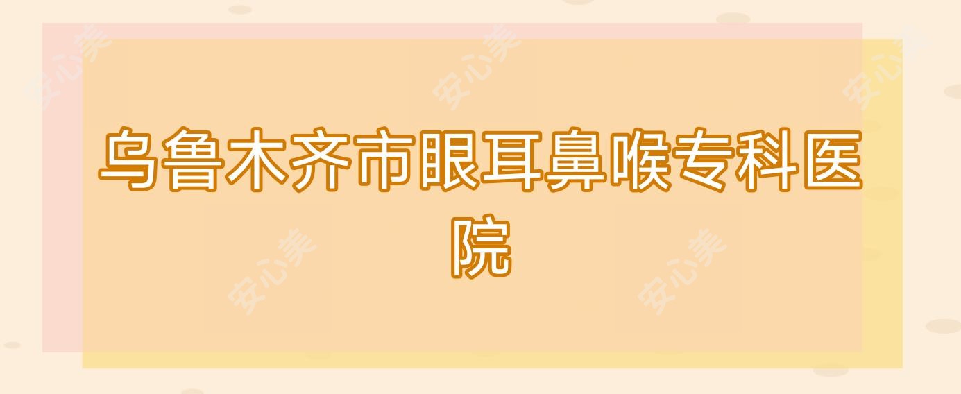 乌鲁木齐市眼耳鼻喉专科医院