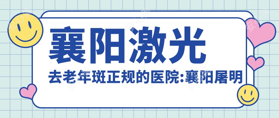 襄阳激光去老年斑正规的医院:襄阳屠明军医疗美容/襄阳市一人民医院/襄阳华美整形美容医院排名前10