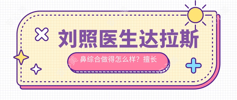 刘照医生鼻综合做得怎么样?擅长肋软骨隆鼻和鼻尖精细塑形