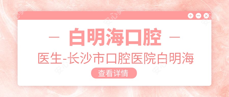 白明海口腔医生-长沙市口腔医院白明海博士正畸矫正技术口碑一比一好