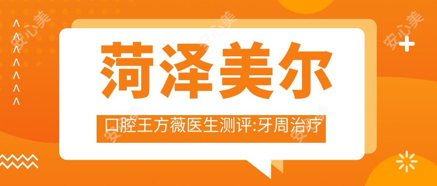 菏泽美尔口腔王方薇医生测评:牙周治疗与修复技术娴熟,恢复较快疗效自然