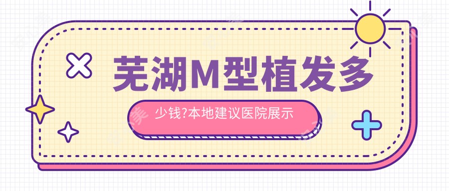 芜湖M型植发多少钱?本地建议医院展示