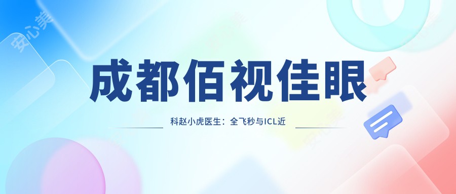 成都佰视佳眼科赵小虎医生:全飞秒与ICL近视手术医生解析