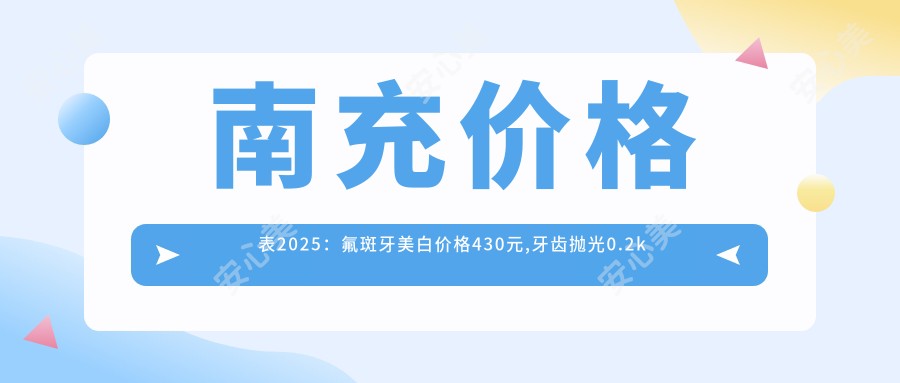 南充价格表2025：氟斑牙美白价格430元,牙齿抛光0.2k元起