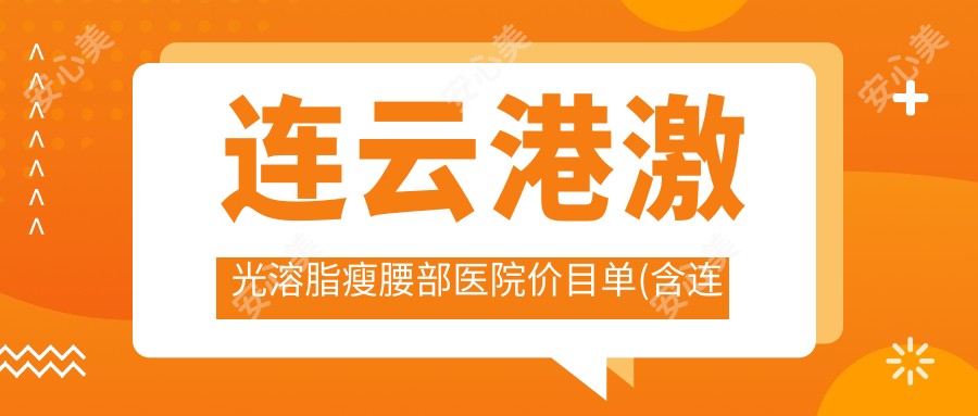 连云港激光溶脂瘦腰部医院价目单(含连云港连云港圣亚美学/连云港徐强美容整形外科/连云港市一人民医院通灌院区激光溶脂瘦腰部价格)