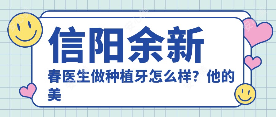 信阳余新春医生做种植牙怎么样？他的美学修复技术好在哪？