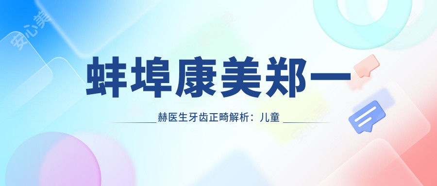 蚌埠康美郑一赫医生牙齿正畸解析：儿童乳牙期矫正黄金时段与成人种植方案定制