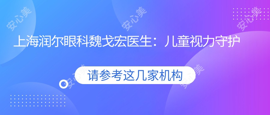 上海润尔眼科魏戈宏医生:儿童视力守护医生与近视手术解析