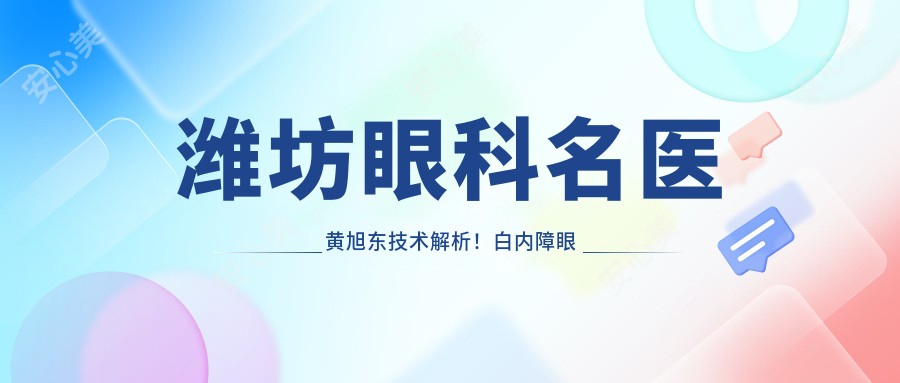 潍坊眼科名医黄旭东技术解析！白内障眼底病医生坐诊，潍坊眼科医院价格详情！