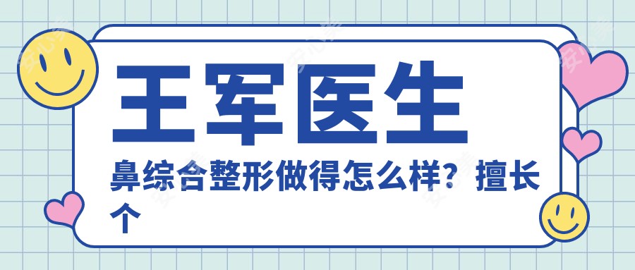 王军医生鼻综合整形做得怎么样?擅长个性化塑鼻和自体脂肪填充