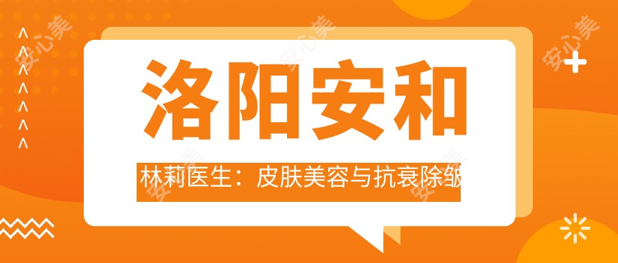 洛阳安和林莉医生：皮肤美容与抗衰除皱医生解析
