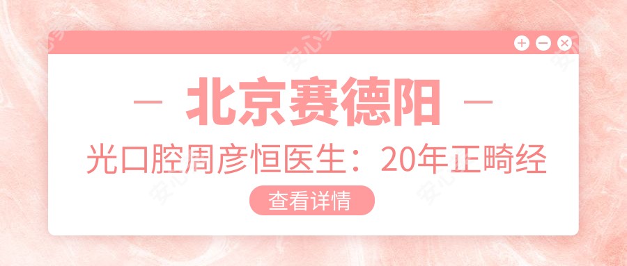 北京赛德阳光口腔周彦恒医生：20年正畸经验，专攻隐形矫正与儿童错颌矫治