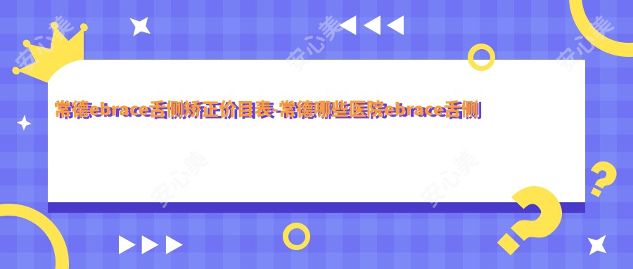 常德ebrace舌侧矫正价目表-常德哪些医院ebrace舌侧矫正成果较好且收费中等