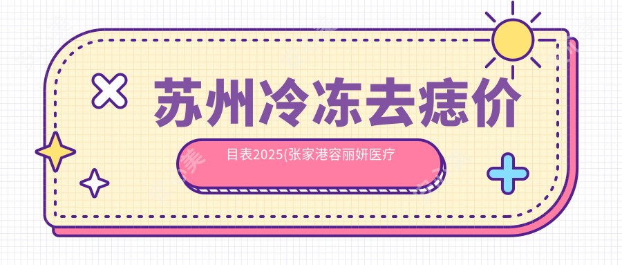 苏州冷冻去痣价目表2025(张家港容丽妍医疗美容100元起/苏州工业园区藏德医疗美容诊所100起)