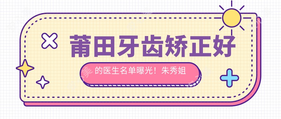 莆田牙齿矫正好的医生名单曝光!朱秀姐口腔修复技术精细!价格表分享!