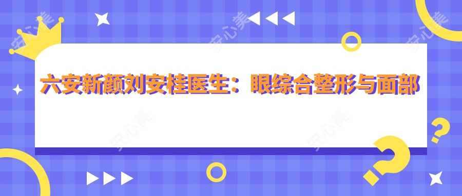 六安新颜刘安桂医生:眼综合整形与面部轮廓塑造医生解析