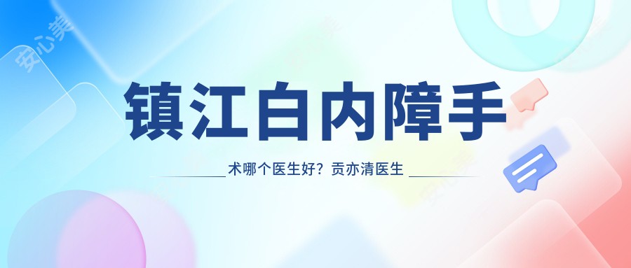 镇江白内障手术哪个医生好?贡亦清医生技术稳定,术后恢复较快!附医院预约方式