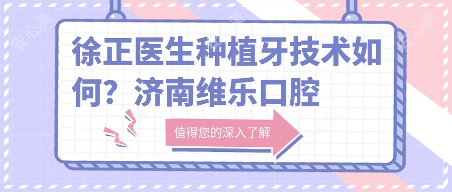 徐正医生种植牙技术如何？济南维乐口腔牙齿修复与种植美学医生