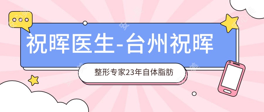 祝晖医生-台州祝晖整形医生23年自体脂肪微雕实力备受认可