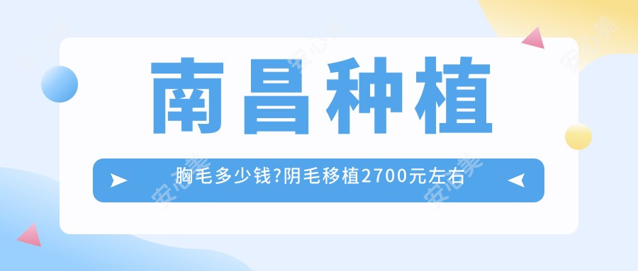 南昌种植胸毛多少钱?阴毛移植2700元左右