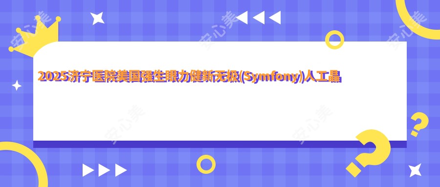 2025济宁医院美国强生眼力健新无极(Symfony)人工晶体价格表概览！附超人气医院排行榜！