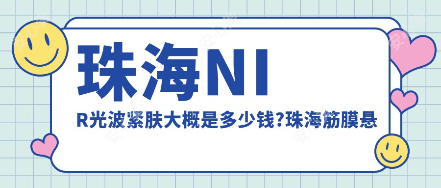 珠海NIR光波紧肤大概是多少钱?珠海筋膜悬吊除皱/埋线提升/电波拉皮价格低