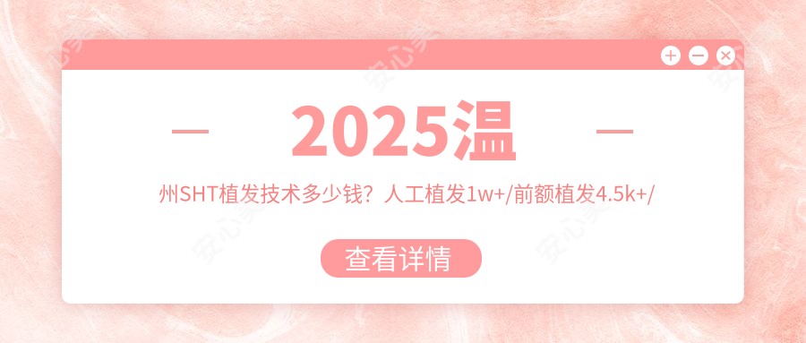 2025温州SHT植发技术多少钱？人工植发1w+/前额植发4.5k+/发际线种植5k+