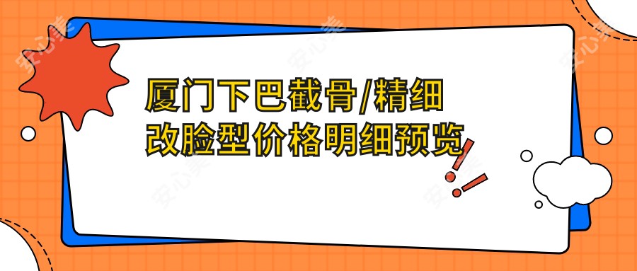 厦门下巴截骨/精细改脸型价格明细预览表(2025厦门下巴截骨下巴截骨均价为：19569元)