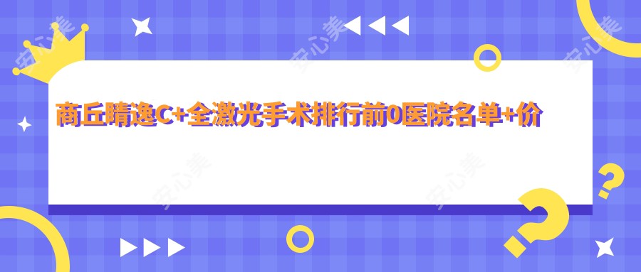 商丘睛逸C+全激光手术排行前0医院名单+价格价格表分享!技术较好技术精细