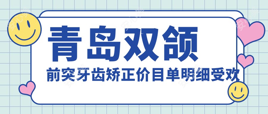 青岛双颌前突牙齿矫正价目单明细受欢迎2025(近六个月均价为:104368元)