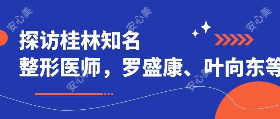 探访桂林有名整形医师，罗盛康、叶向东等医生打造较美胸部线条