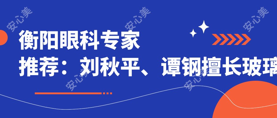 衡阳眼科医生推荐:刘秋平、谭钢擅长玻璃体切割术,技术精细,好评如潮!