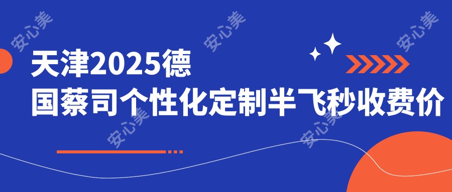 天津2025德国蔡司个性化定制半飞秒收费价目表:德国阿玛仕750rs半飞秒激光/德国蔡司微雕C+半飞秒/德国蔡司smile3.0半飞秒激光收费表明细介绍!